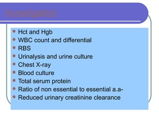 Investigation
 Hct and Hgb
 WBC count and differential
 RBS
 Urinalysis and urine culture
 Chest X-ray
 Blood culture
 Total serum protein
 Ratio of non essential to essential a.a-
 Reduced urinary creatinine clearance
 