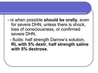 - rx when possible should be orally, even
for severe DHN, unless there is shock,
loss of consciousness, or confirmed
severe DHN.
- fluids: half strength Darrow’s solution,
RL with 5% dextr, half strength saline
with 5% dextrose,
 