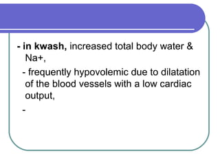 - in kwash, increased total body water &
Na+,
- frequently hypovolemic due to dilatation
of the blood vessels with a low cardiac
output,
-
 