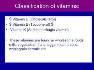 Classification of vitamins:
• Š Vitamin D (Cholecalciferol)
• Š Vitamin E (Tocopherol) Š
• Vitamin K (Antihemorrhagic vitamin)
• These vitamins are found in wholesome foods,
milk, vegetables, fruits, eggs, meat, beans,
wholegrain cereals etc
313
 