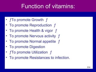 Function of vitamins:
• ƒTo promote Growth ƒ
• To promote Reproduction ƒ
• To promote Health & vigor ƒ
• To promote Nervous activity ƒ
• To promote Normal appetite ƒ
• To promote Digestion
• ƒTo promote Utilization ƒ
• To promote Resistances to infection.
314
 
