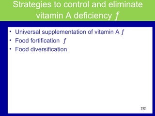 Strategies to control and eliminate
vitamin A deficiency ƒ
• Universal supplementation of vitamin A ƒ
• Food fortification ƒ
• Food diversification
332
 