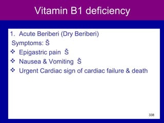 Vitamin B1 deficiency
1. Acute Beriberi (Dry Beriberi)
Symptoms: Š
 Epigastric pain Š
 Nausea & Vomiting Š
 Urgent Cardiac sign of cardiac failure & death
338
 