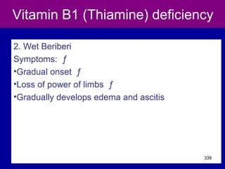 Vitamin B1 (Thiamine) deficiency
2. Wet Beriberi
Symptoms: ƒ
•Gradual onset ƒ
•Loss of power of limbs ƒ
•Gradually develops edema and ascitis
339
 