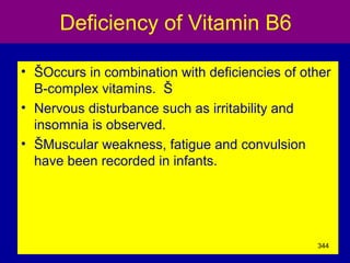 Deficiency of Vitamin B6
• ŠOccurs in combination with deficiencies of other
B-complex vitamins. Š
• Nervous disturbance such as irritability and
insomnia is observed.
• ŠMuscular weakness, fatigue and convulsion
have been recorded in infants.
344
 