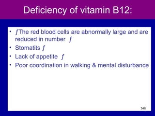 Deficiency of vitamin B12:
• ƒThe red blood cells are abnormally large and are
reduced in number ƒ
• Stomatits ƒ
• Lack of appetite ƒ
• Poor coordination in walking & mental disturbance
346
 