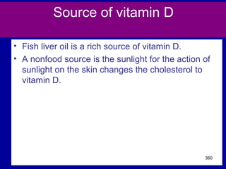 Source of vitamin D
• Fish liver oil is a rich source of vitamin D.
• A nonfood source is the sunlight for the action of
sunlight on the skin changes the cholesterol to
vitamin D.
360
 