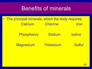 Benefits of minerals
• The principal minerals, which the body requires.
Calcium Chlorine Iron
Phosphorus Sodium Iodine
Magnesium Potassium Sulfur
369
 