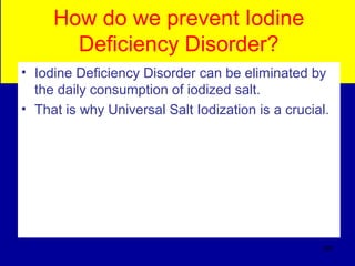 How do we prevent Iodine
Deficiency Disorder?
• Iodine Deficiency Disorder can be eliminated by
the daily consumption of iodized salt.
• That is why Universal Salt Iodization is a crucial.
387
 