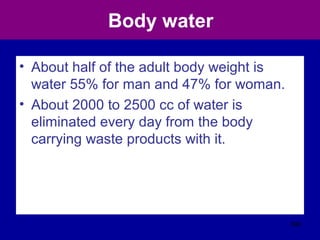 Body water
• About half of the adult body weight is
water 55% for man and 47% for woman.
• About 2000 to 2500 cc of water is
eliminated every day from the body
carrying waste products with it.
398
 
