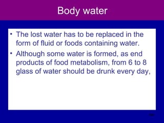 Body water
• The lost water has to be replaced in the
form of fluid or foods containing water.
• Although some water is formed, as end
products of food metabolism, from 6 to 8
glass of water should be drunk every day,
399
 