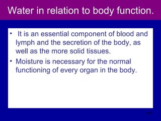 Water in relation to body function.
• It is an essential component of blood and
lymph and the secretion of the body, as
well as the more solid tissues.
• Moisture is necessary for the normal
functioning of every organ in the body.
400
 