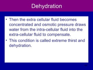 Dehydration
• Then the extra cellular fluid becomes
concentrated and osmotic pressure draws
water from the intra-cellular fluid into the
extra-cellular fluid to compensate.
• This condition is called extreme thirst and
dehydration.
407
 