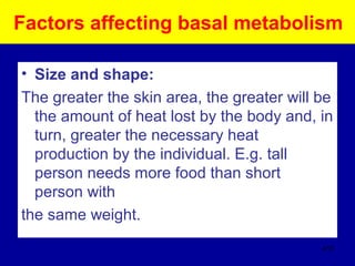 Factors affecting basal metabolism
• Size and shape:
The greater the skin area, the greater will be
the amount of heat lost by the body and, in
turn, greater the necessary heat
production by the individual. E.g. tall
person needs more food than short
person with
the same weight.
410
 