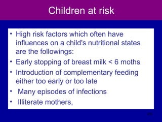 Children at risk
• High risk factors which often have
influences on a child's nutritional states
are the followings:
• Early stopping of breast milk < 6 moths
• Introduction of complementary feeding
either too early or too late
• Many episodes of infections
• Illiterate mothers,
433
 