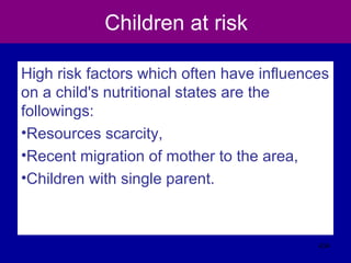 Children at risk
High risk factors which often have influences
on a child's nutritional states are the
followings:
•Resources scarcity,
•Recent migration of mother to the area,
•Children with single parent.
434
 