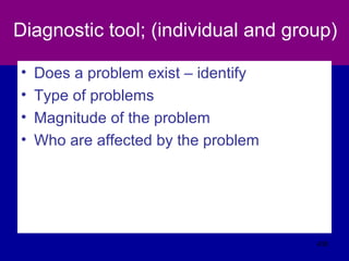 Diagnostic tool; (individual and group)
• Does a problem exist – identify
• Type of problems
• Magnitude of the problem
• Who are affected by the problem
438
 