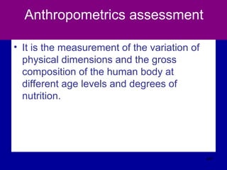 Anthropometrics assessment
• It is the measurement of the variation of
physical dimensions and the gross
composition of the human body at
different age levels and degrees of
nutrition.
441
 