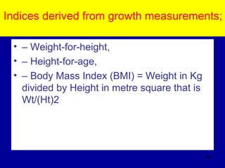 Indices derived from growth measurements;
• – Weight-for-height,
• – Height-for-age,
• – Body Mass Index (BMI) = Weight in Kg
divided by Height in metre square that is
Wt/(Ht)2
443
 
