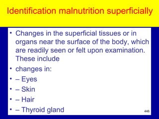 Identification malnutrition superficially
• Changes in the superficial tissues or in
organs near the surface of the body, which
are readily seen or felt upon examination.
These include
• changes in:
• – Eyes
• – Skin
• – Hair
• – Thyroid gland 446
 