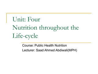 Unit: Four
Nutrition throughout the
Life-cycle
Course: Public Health Nutrition
Lecturer: Saad Ahmed Abdiwali(MPH)
 
