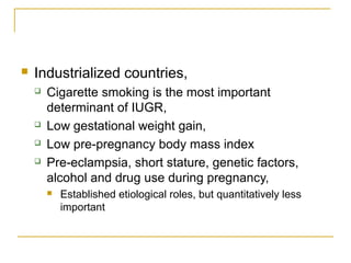  Industrialized countries,
 Cigarette smoking is the most important
determinant of IUGR,
 Low gestational weight gain,
 Low pre-pregnancy body mass index
 Pre-eclampsia, short stature, genetic factors,
alcohol and drug use during pregnancy,
 Established etiological roles, but quantitatively less
important
 