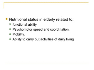  Nutritional status in elderly related to;
 functional ability,
 Psychomotor speed and coordination,
 Mobility,
 Ability to carry out activities of daily living
 