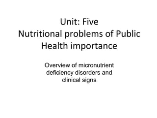 Unit: Five
Nutritional problems of Public
Health importance
Overview of micronutrient
deficiency disorders and
clinical signs
 