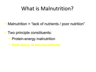 What is Malnutrition?
 Malnutrition = “lack of nutrients / poor nutrition”
 Two principle constituents:
• Protein-energy malnutrition
• Deficiency in micronutrients
 