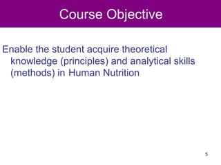 Course Objective
Enable the student acquire theoretical
knowledge (principles) and analytical skills
(methods) in Human Nutrition
5
 