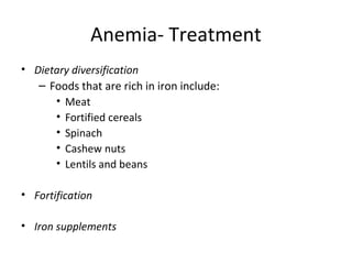 Anemia- Treatment
• Dietary diversification
– Foods that are rich in iron include:
• Meat
• Fortified cereals
• Spinach
• Cashew nuts
• Lentils and beans
• Fortification
• Iron supplements
 