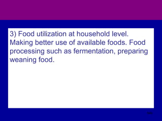 3) Food utilization at household level.
Making better use of available foods. Food
processing such as fermentation, preparing
weaning food.
549
 