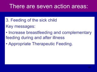 There are seven action areas:
3. Feeding of the sick child
Key messages:
• Increase breastfeeding and complementary
feeding during and after illness
• Appropriate Therapeutic Feeding.
558
 