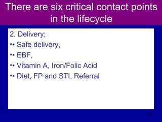 There are six critical contact points
in the lifecycle
2. Delivery;
•• Safe delivery,
•• EBF,
•• Vitamin A, Iron/Folic Acid
•• Diet, FP and STI, Referral
564
 