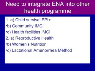 Need to integrate ENA into other
health programme
1. a) Child survival EPI+
•b) Community IMCI
•c) Health facilities IMCI
2. a) Reproductive Health
•b) Women's Nutrition
•c) Lactational Amenorrhea Method
569
 