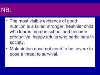 NB:
• The most visible evidence of good
nutrition is a taller, stronger, healthier child
who learns more in school and become
productive, happy adults who participate in
society.
• Malnutrition dose not need to be severe to
pose a threat to survival.
574
 