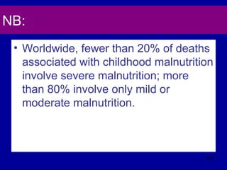 NB:
• Worldwide, fewer than 20% of deaths
associated with childhood malnutrition
involve severe malnutrition; more
than 80% involve only mild or
moderate malnutrition.
575
 