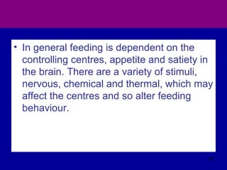 • In general feeding is dependent on the
controlling centres, appetite and satiety in
the brain. There are a variety of stimuli,
nervous, chemical and thermal, which may
affect the centres and so alter feeding
behaviour.
58
 