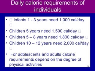 Daily calorie requirements of
individuals
• Š Infants 1 - 3 years need 1,000 cal/day
Š
• Children 5 years need 1,500 cal/day Š
• Children 5 – 8 years need 1,800 cal/day Š
• Children 10 – 12 years need 2,000 cal/day
Š
• For adolescents and adults calorie
requirements depend on the degree of
physical activities 59
 