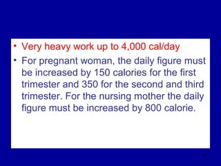 • Very heavy work up to 4,000 cal/day
• For pregnant woman, the daily figure must
be increased by 150 calories for the first
trimester and 350 for the second and third
trimester. For the nursing mother the daily
figure must be increased by 800 calorie.
61
 