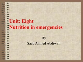 Unit: Eight
Nutrition in emergencies
By
Saad Ahmed Abdiwali
 
