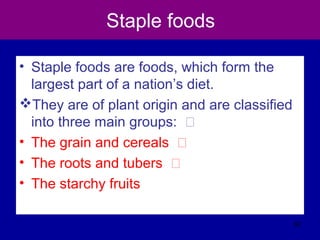Staple foods
• Staple foods are foods, which form the
largest part of a nation’s diet.
They are of plant origin and are classified
into three main groups: Š
• The grain and cereals Š
• The roots and tubers Š
• The starchy fruits
62
 