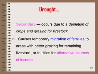 Drought…
• Secondary — occurs due to a depletion of
crops and grazing for livestock
o Causes temporary migration of families to
areas with better grazing for remaining
livestock, or to cities for alternative sources
of income.
629
 