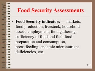 Food Security Assessments
• Food Security indicators — markets,
food production, livestock, household
assets, employment, food gathering,
sufficiency of food and fuel, food
preparation and consumption,
breastfeeding, endemic micronutrient
deficiencies, etc.
644
 