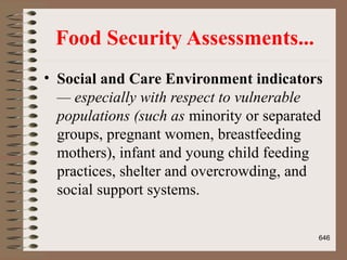 Food Security Assessments...
• Social and Care Environment indicators
— especially with respect to vulnerable
populations (such as minority or separated
groups, pregnant women, breastfeeding
mothers), infant and young child feeding
practices, shelter and overcrowding, and
social support systems.
646
 
