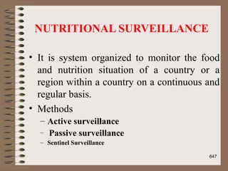 NUTRITIONAL SURVEILLANCE
• It is system organized to monitor the food
and nutrition situation of a country or a
region within a country on a continuous and
regular basis.
• Methods
– Active surveillance
– Passive surveillance
– Sentinel Surveillance
647
 