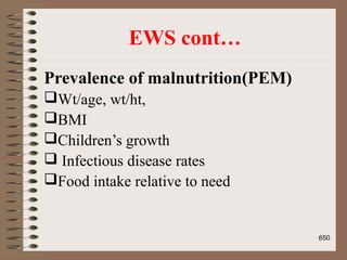 EWS cont…
Prevalence of malnutrition(PEM)
Wt/age, wt/ht,
BMI
Children’s growth
 Infectious disease rates
Food intake relative to need
650
 