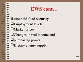EWS cont…
Household food security
Employment levels
Market prices
Changes in real income and
purchasing power
Dietary energy supply
651
 