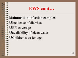EWS cont…
Malnutrition-infection complex
Incidence of diarrhea
EPI coverage
availability of clean water
Children’s wt for age
653
 