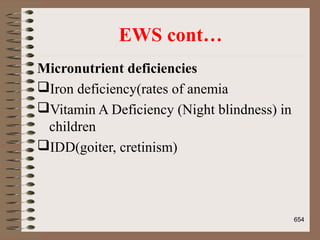 EWS cont…
Micronutrient deficiencies
Iron deficiency(rates of anemia
Vitamin A Deficiency (Night blindness) in
children
IDD(goiter, cretinism)
654
 